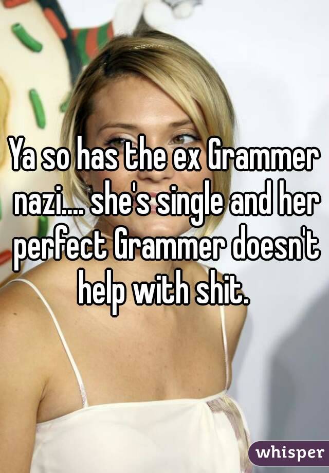 Ya so has the ex Grammer nazi.... she's single and her perfect Grammer doesn't help with shit. 