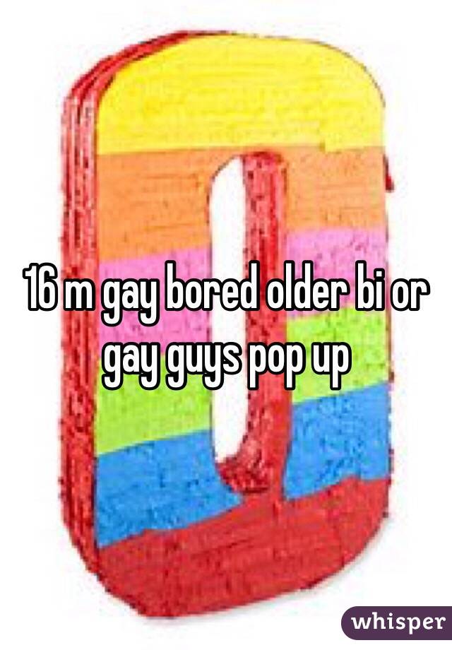 16 m gay bored older bi or gay guys pop up 
