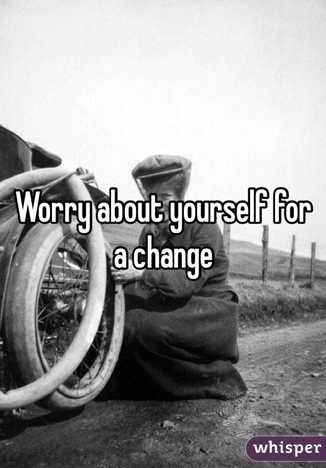 Worry about yourself for a change