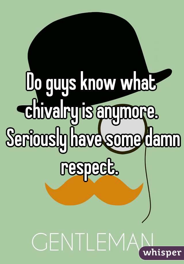 Do guys know what chivalry is anymore.  Seriously have some damn respect.  