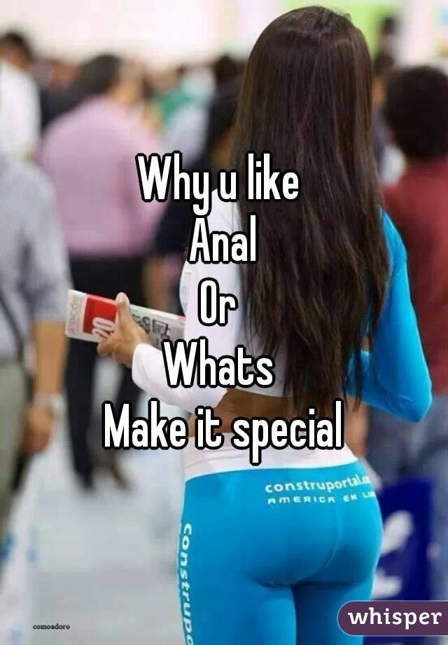 Why u like 
Anal
Or 
Whats 
Make it special