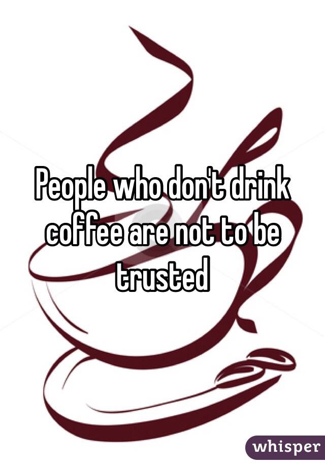 People who don't drink coffee are not to be trusted 