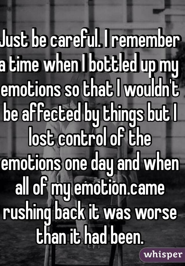 Just be careful. I remember a time when I bottled up my emotions so that I wouldn't be affected by things but I lost control of the emotions one day and when all of my emotion came rushing back it was worse than it had been. 