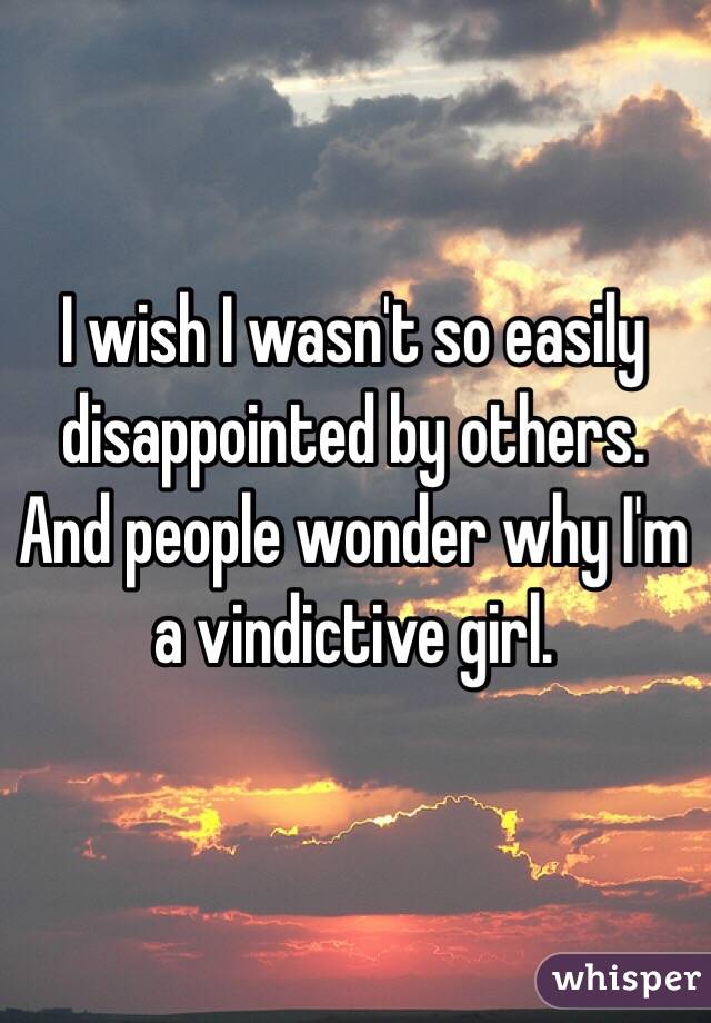 I wish I wasn't so easily disappointed by others.
And people wonder why I'm a vindictive girl.