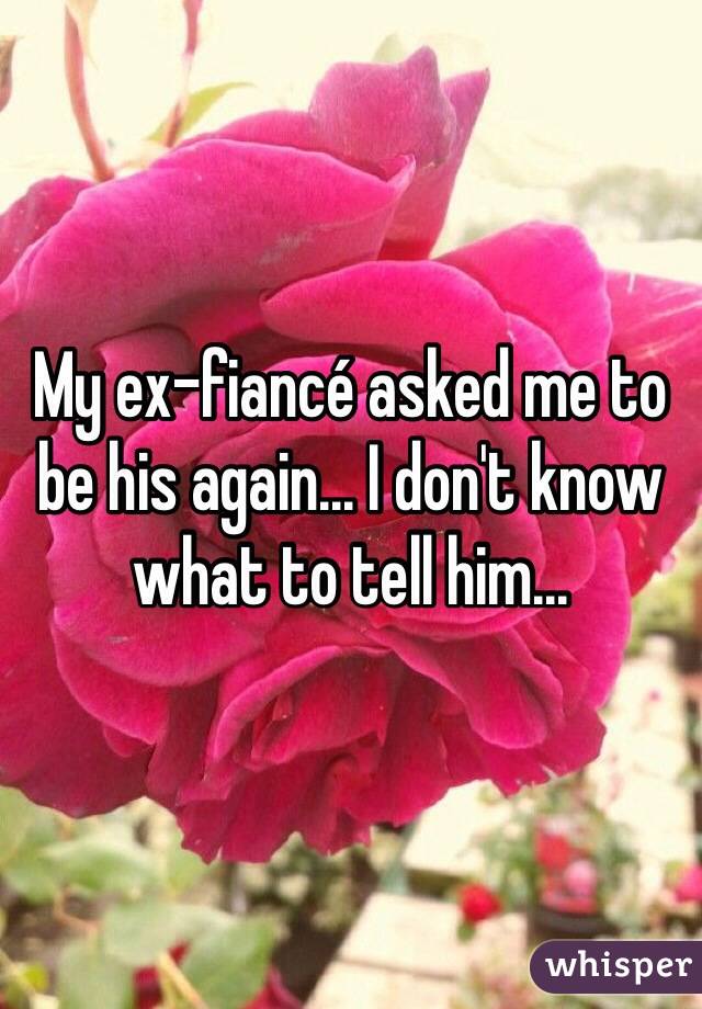 My ex-fiancé asked me to be his again... I don't know what to tell him...