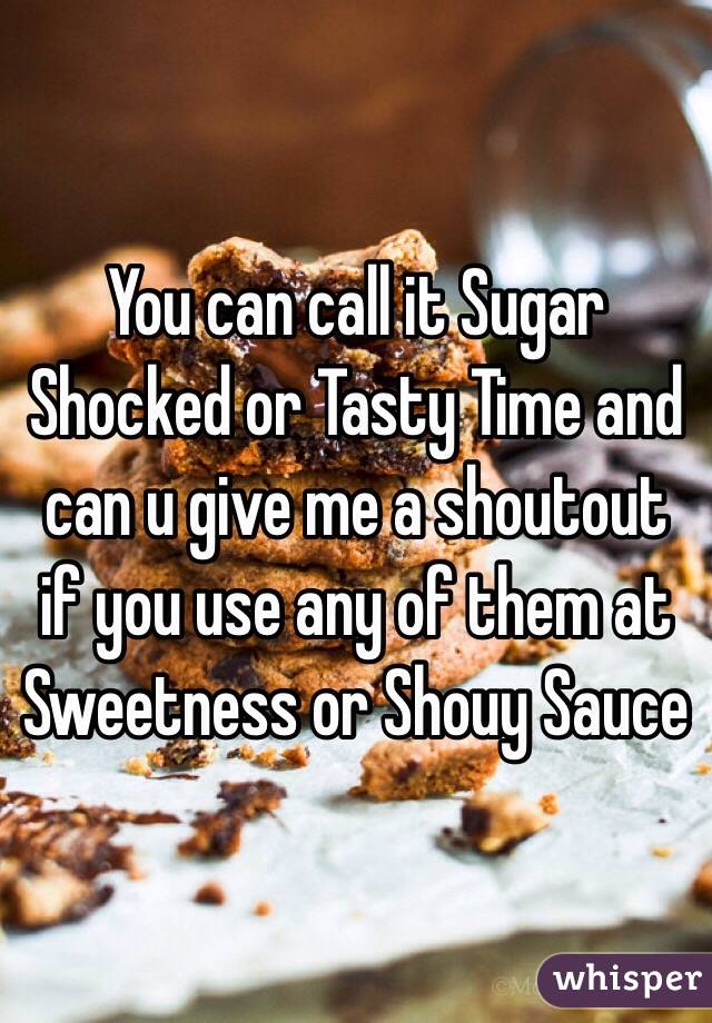 You can call it Sugar Shocked or Tasty Time and can u give me a shoutout if you use any of them at Sweetness or Shouy Sauce 