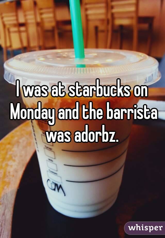 I was at starbucks on Monday and the barrista was adorbz. 