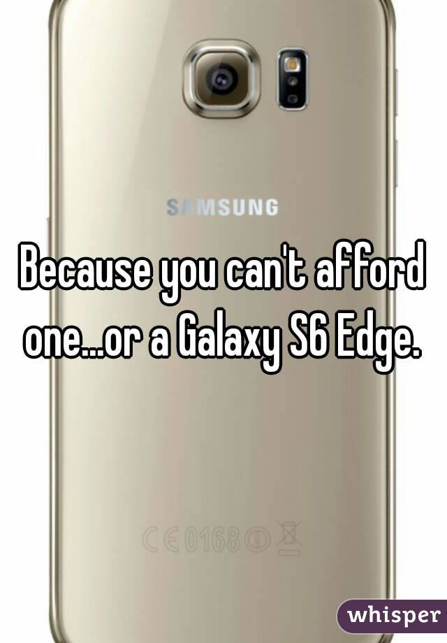Because you can't afford one...or a Galaxy S6 Edge. 