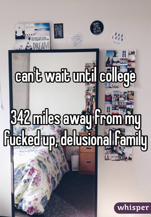 can't wait until college

342 miles away from my fucked up, delusional family