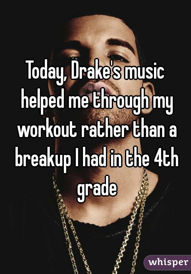 Today, Drake's music helped me through my workout rather than a breakup I had in the 4th grade