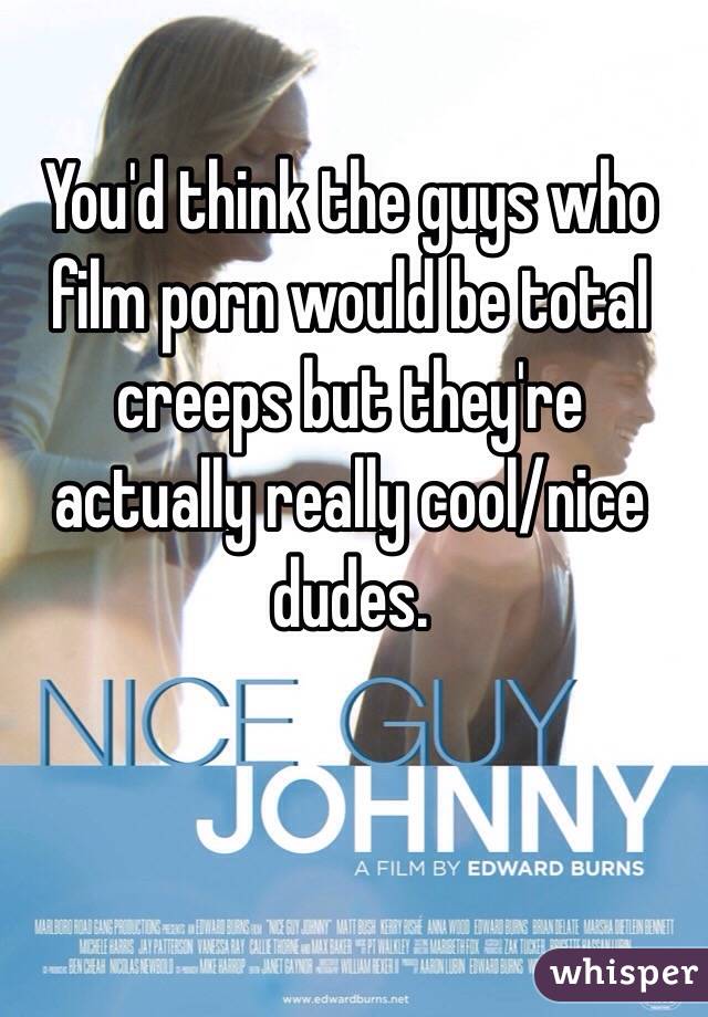 You'd think the guys who film porn would be total creeps but they're actually really cool/nice dudes. 