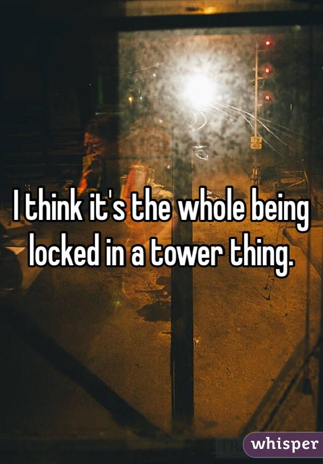 I think it's the whole being locked in a tower thing. 