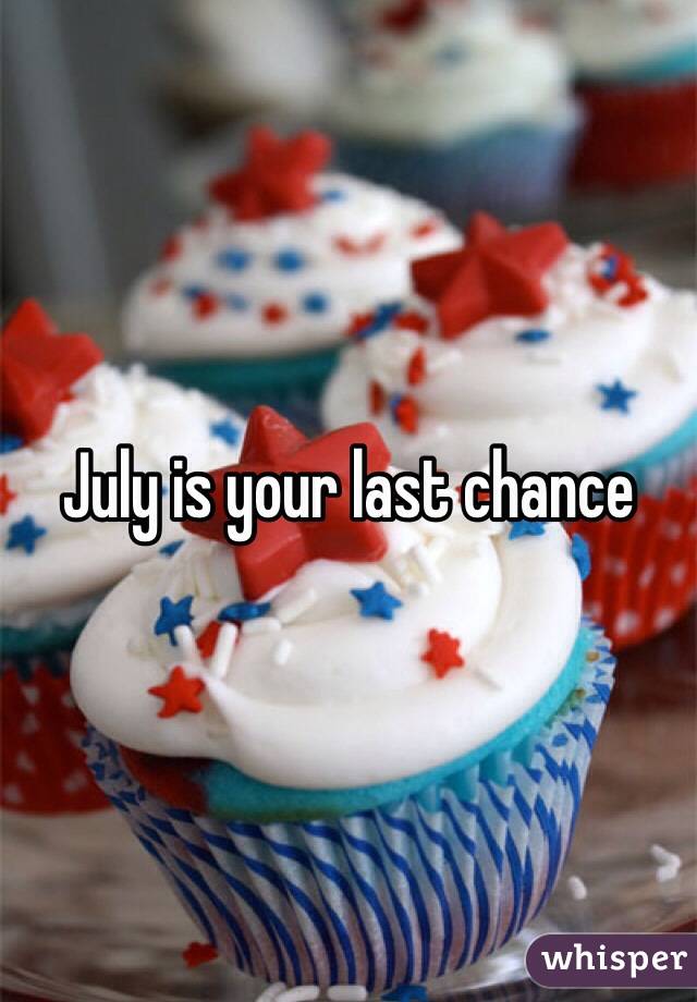 July is your last chance
