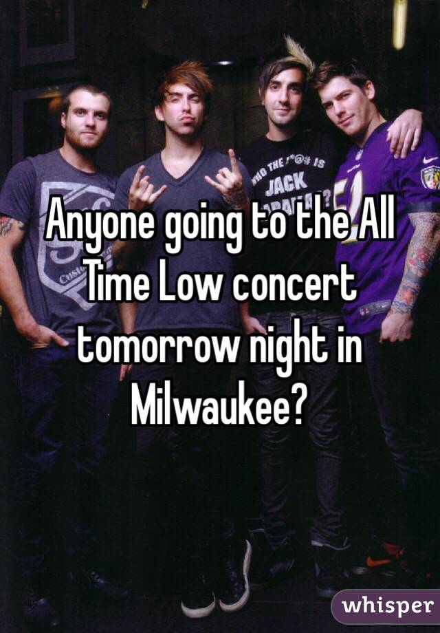 Anyone going to the All Time Low concert tomorrow night in Milwaukee?