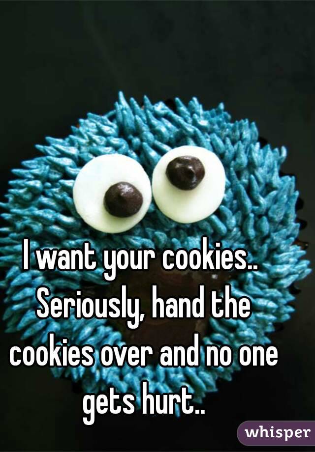 I want your cookies.. Seriously, hand the cookies over and no one gets hurt..