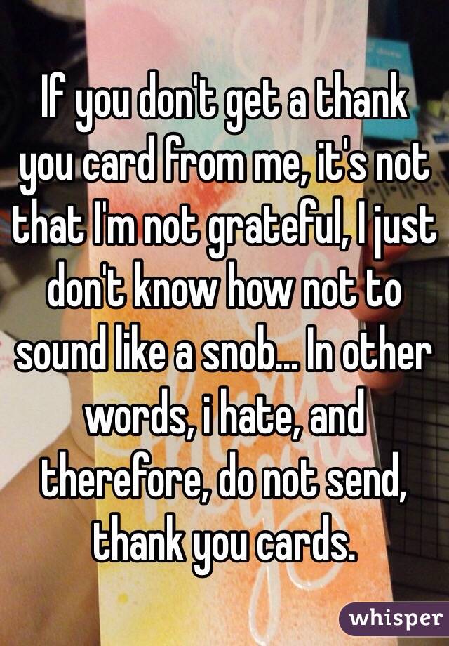 If you don't get a thank you card from me, it's not that I'm not grateful, I just don't know how not to sound like a snob... In other words, i hate, and therefore, do not send, thank you cards.