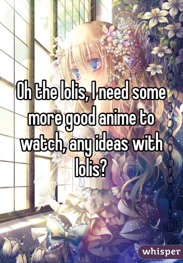  Oh the lolis, I need some more good anime to watch, any ideas with lolis? 