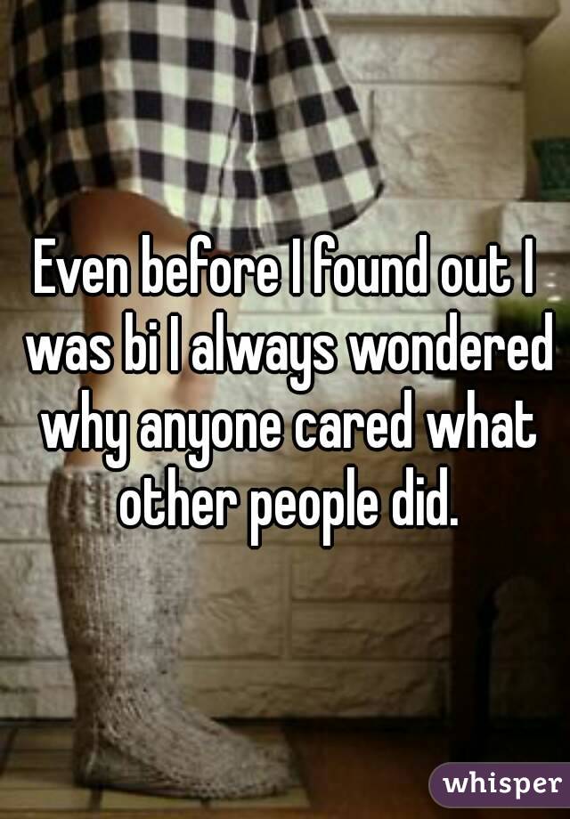 Even before I found out I was bi I always wondered why anyone cared what other people did.