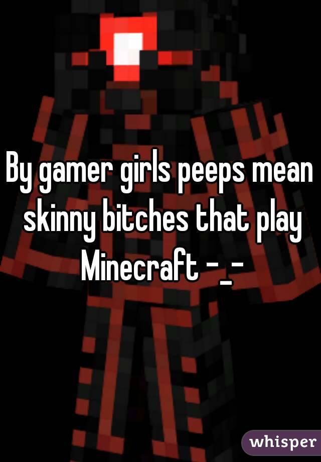 By gamer girls peeps mean skinny bitches that play Minecraft -_-