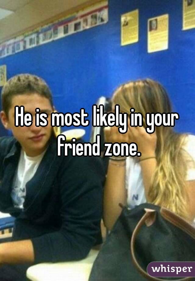 He is most likely in your friend zone.