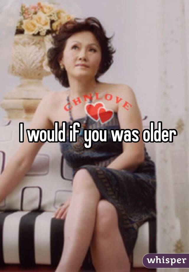 I would if you was older
