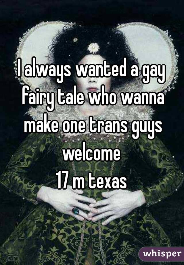 I always wanted a gay fairy tale who wanna make one trans guys welcome 
17 m texas