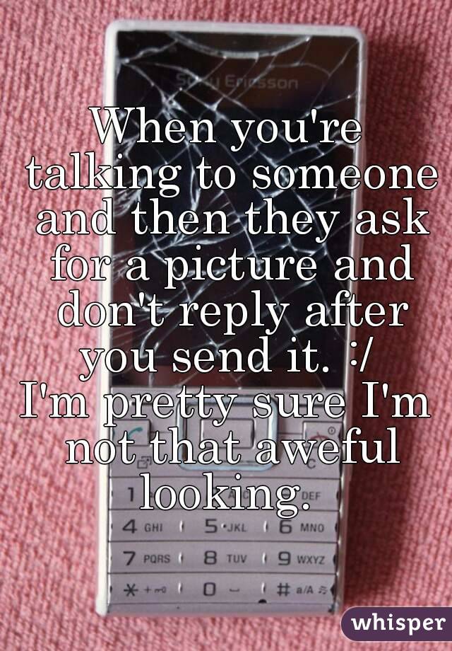 When you're talking to someone and then they ask for a picture and don't reply after you send it. :/ 
I'm pretty sure I'm not that aweful looking. 