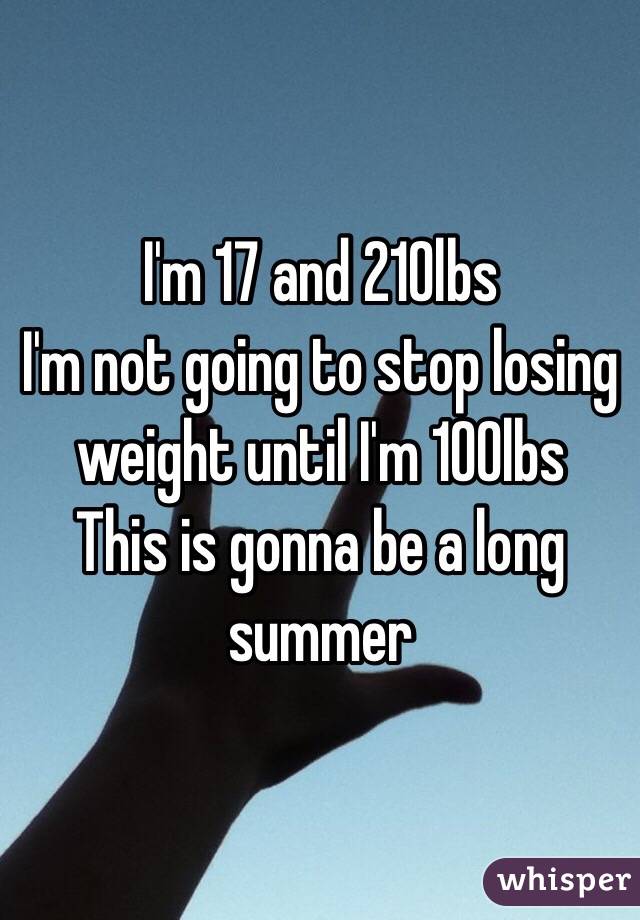 I'm 17 and 210lbs 
I'm not going to stop losing weight until I'm 100lbs
This is gonna be a long summer 