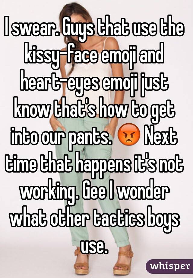 I swear. Guys that use the kissy-face emoji and heart-eyes emoji just know that's how to get into our pants. 😡 Next time that happens it's not working. Gee I wonder what other tactics boys use. 