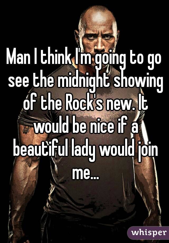 Man I think I'm going to go see the midnight showing of the Rock's new. It would be nice if a beautiful lady would join me...