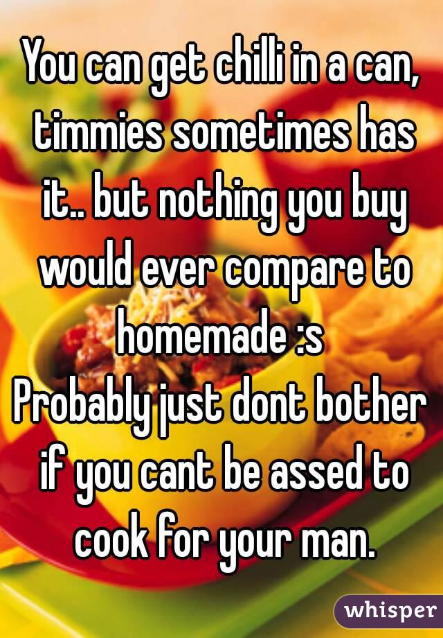 You can get chilli in a can, timmies sometimes has it.. but nothing you buy would ever compare to homemade :s 
Probably just dont bother if you cant be assed to cook for your man.