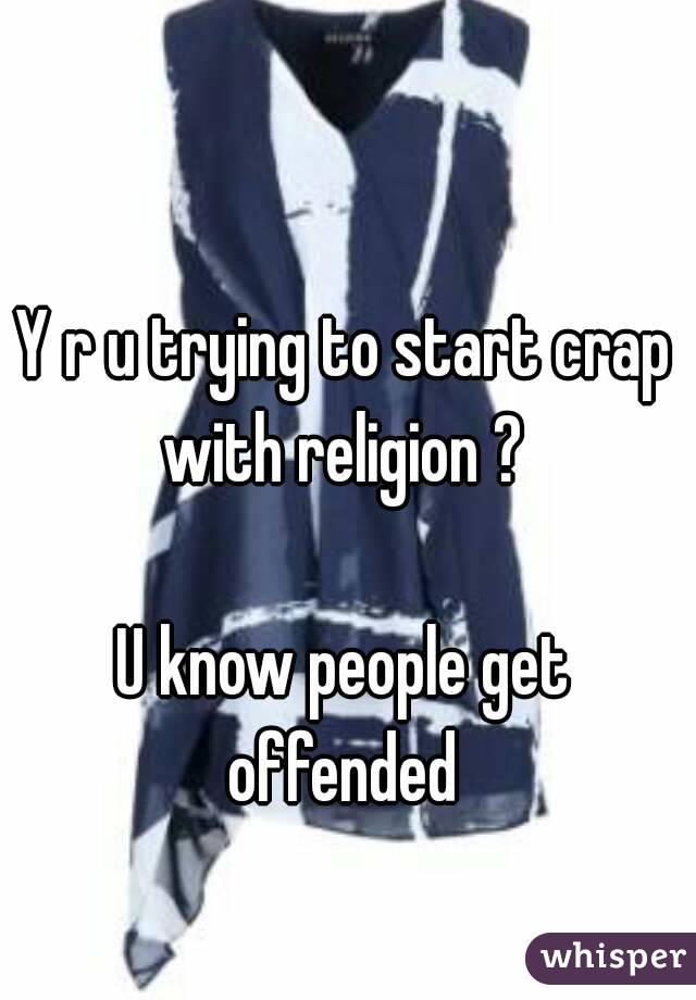 Y r u trying to start crap with religion ? 

U know people get offended 