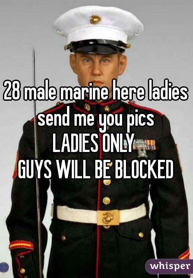 28 male marine here ladies send me you pics 
LADIES ONLY 
GUYS WILL BE BLOCKED