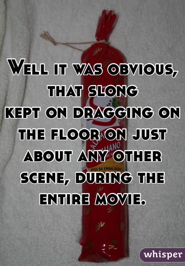 Well it was obvious, that slong
kept on dragging on the floor on just
about any other scene, during the
entire movie.

