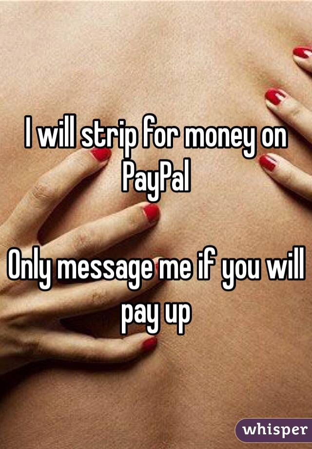 I will strip for money on PayPal

Only message me if you will pay up