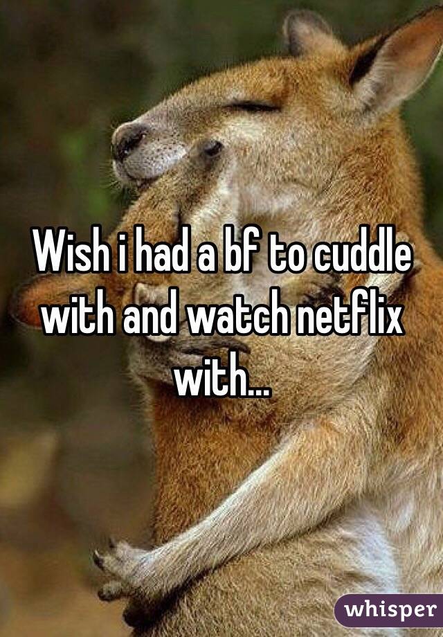 Wish i had a bf to cuddle with and watch netflix with...