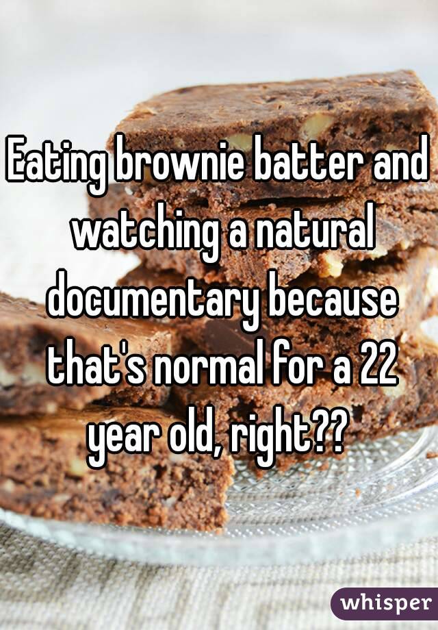 Eating brownie batter and watching a natural documentary because that's normal for a 22 year old, right?? 