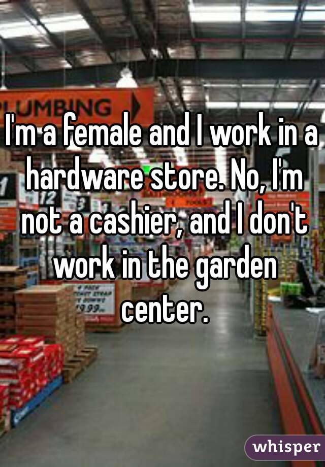 I'm a female and I work in a hardware store. No, I'm not a cashier, and I don't work in the garden center.
