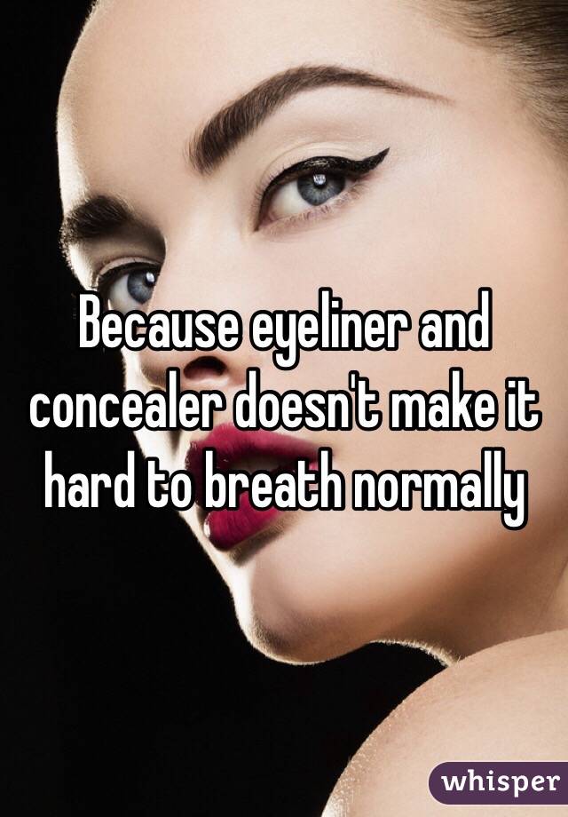 Because eyeliner and concealer doesn't make it hard to breath normally
