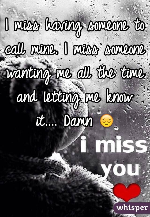 I miss having someone to call mine. I miss someone wanting me all the time and letting me know it.... Damn 😔
