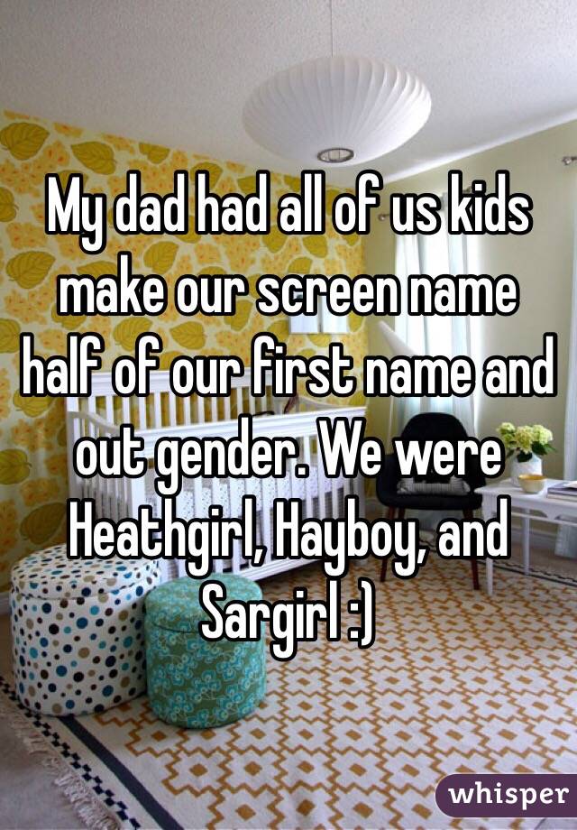 My dad had all of us kids make our screen name half of our first name and out gender. We were Heathgirl, Hayboy, and Sargirl :)