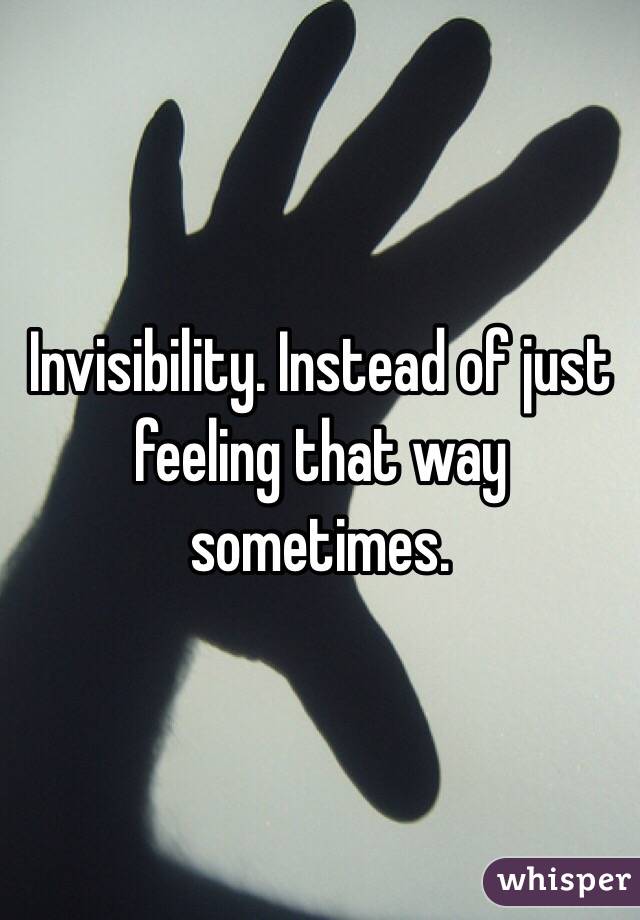 Invisibility. Instead of just feeling that way sometimes.