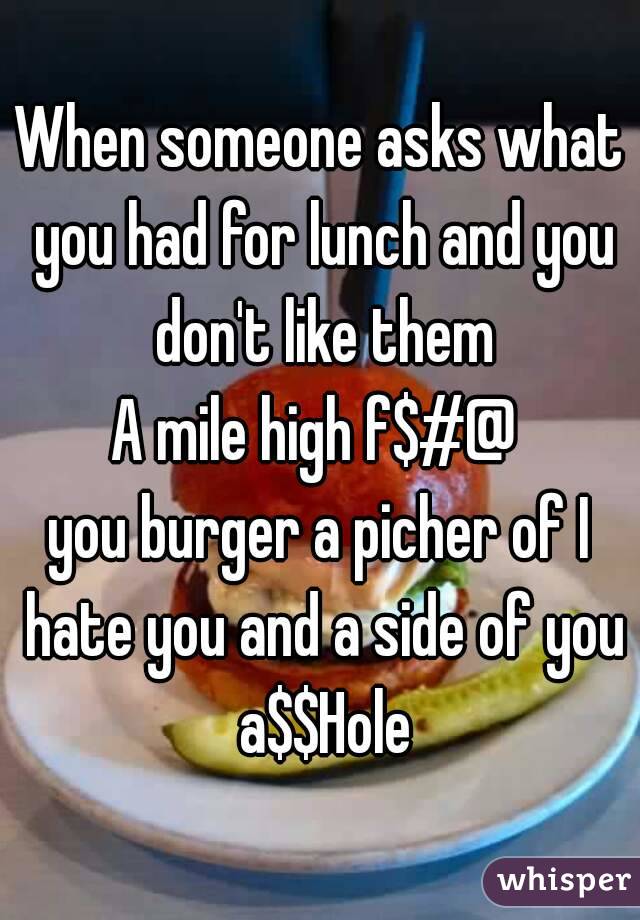 When someone asks what you had for lunch and you don't like them
A mile high f$#@ 
you burger a picher of I hate you and a side of you a$$Hole

