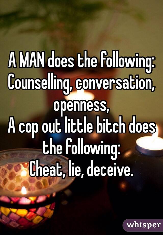 A MAN does the following:
Counselling, conversation, openness, 
A cop out little bitch does the following:
Cheat, lie, deceive. 