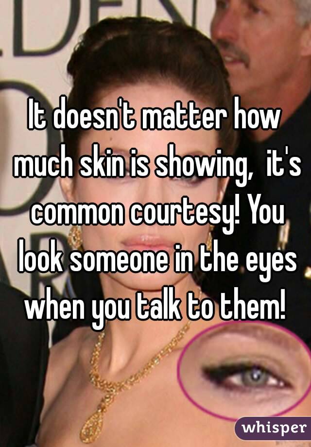 It doesn't matter how much skin is showing,  it's common courtesy! You look someone in the eyes when you talk to them! 