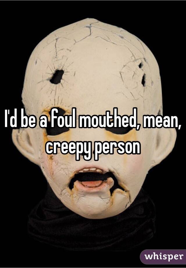 I'd be a foul mouthed, mean, creepy person