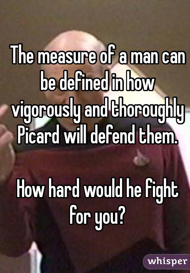 The measure of a man can be defined in how vigorously and thoroughly Picard will defend them.

How hard would he fight for you?