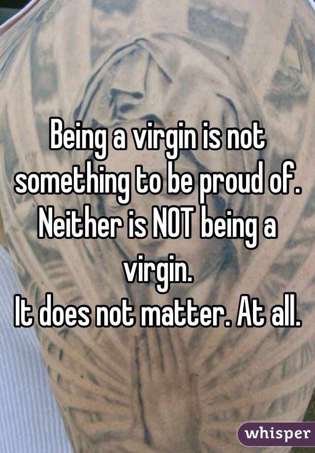 Being a virgin is not something to be proud of.
Neither is NOT being a virgin.
It does not matter. At all.