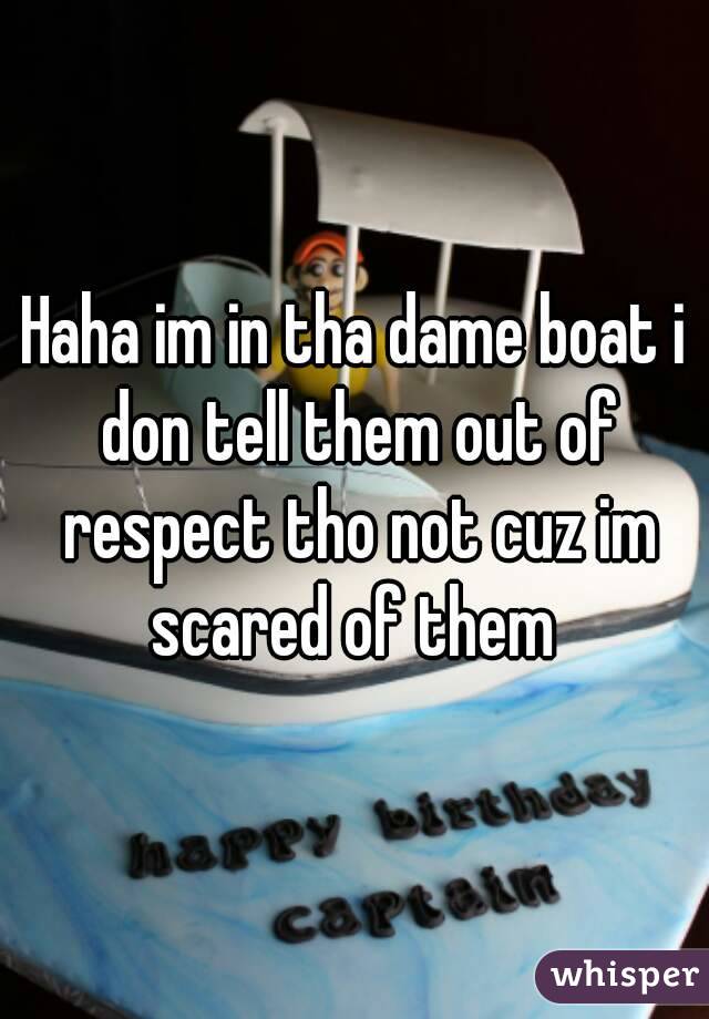 Haha im in tha dame boat i don tell them out of respect tho not cuz im scared of them 