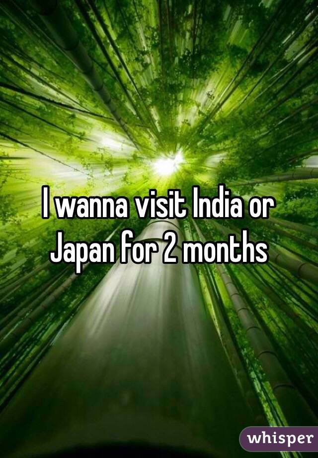 I wanna visit India or Japan for 2 months